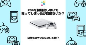 ps4 初期化しないで売ってしまった